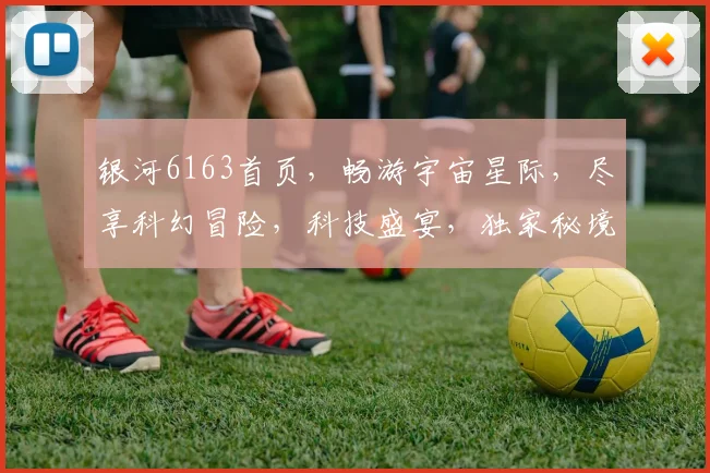 银河6163首页，畅游宇宙星际，尽享科幻冒险，科技盛宴，独家秘境，等你探索