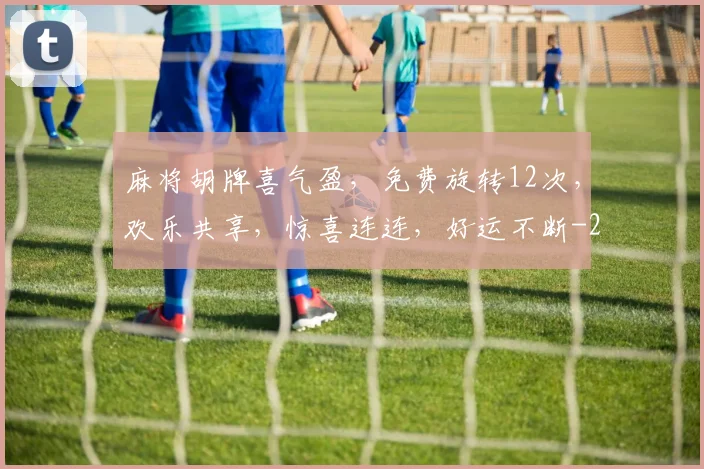麻将胡牌喜气盈，免费旋转12次，欢乐共享，惊喜连连，好运不断