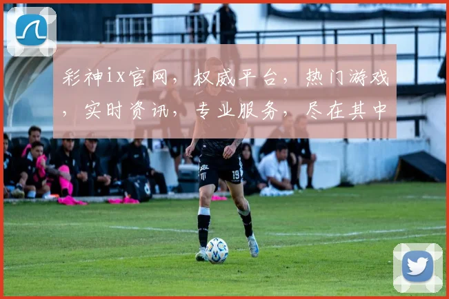 彩神ix官网，权威平台，热门游戏，实时资讯，专业服务，尽在其中，体验非凡