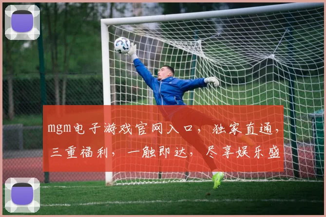 mgm电子游戏官网入口，独家直通，三重福利，一触即达，尽享娱乐盛宴，诚邀体验