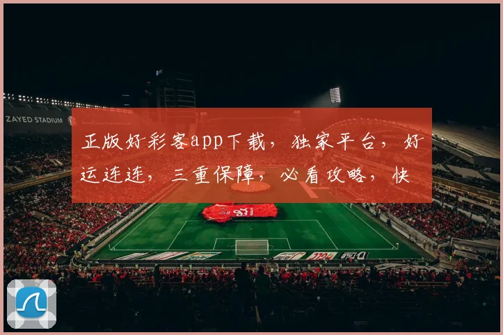 正版好彩客app下载，独家平台，好运连连，三重保障，必看攻略，快速下载体验